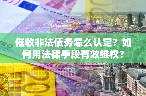 济南催收非法债务怎么认定？如何用法律手段有效维权？