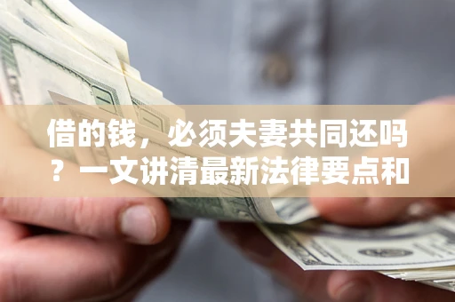 济南借的钱，必须夫妻共同还吗？一文讲清最新法律要点和避坑指南