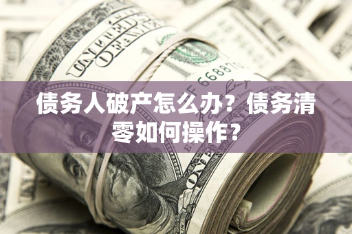 济南债务人破产怎么办？债务清零如何操作？