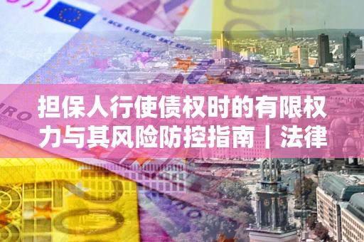 济南担保人行使债权时的有限权力与其风险防控指南｜法律实务解析