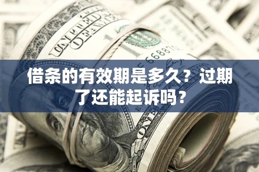 济南借条的有效期是多久？过期了还能起诉吗？