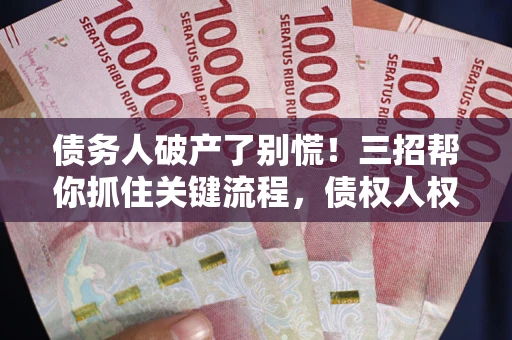 济南债务人破产了别慌！三招帮你抓住关键流程，债权人权益不再缩水