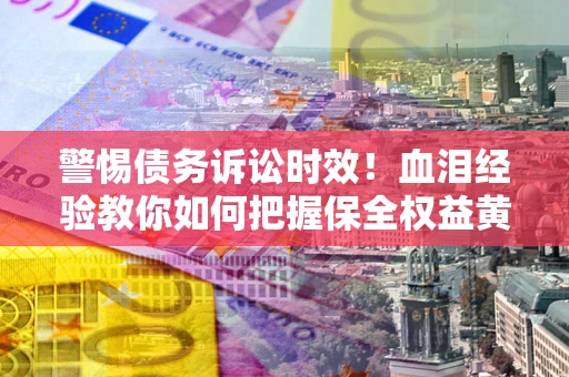 济南警惕债务诉讼时效！血泪经验教你如何把握保全权益黄金期