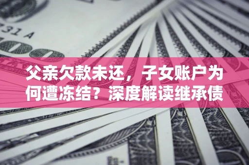 济南父亲欠款未还，子女账户为何遭冻结？深度解读继承债务迷局
