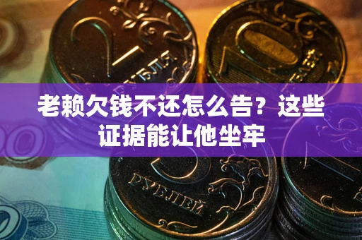 济南老赖欠钱不还怎么告？这些证据能让他坐牢