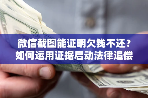 济南微信截图能证明欠钱不还？如何运用证据启动法律追偿程序？