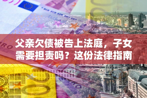 济南父亲欠债被告上法庭，子女需要担责吗？这份法律指南必须看完