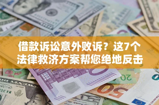 济南借款诉讼意外败诉？这7个法律救济方案帮您绝地反击！