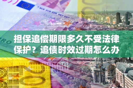 济南担保追偿期限多久不受法律保护？追债时效过期怎么办？