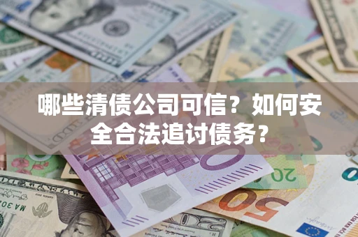 济南哪些清债公司可信？如何安全合法追讨债务？