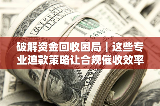 济南破解资金回收困局｜这些专业追款策略让合规催收效率翻倍