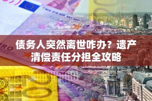济南债务人突然离世咋办？遗产清偿责任分担全攻略