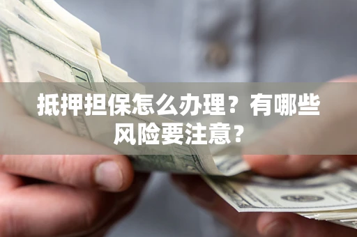 济南抵押担保怎么办理？有哪些风险要注意？
