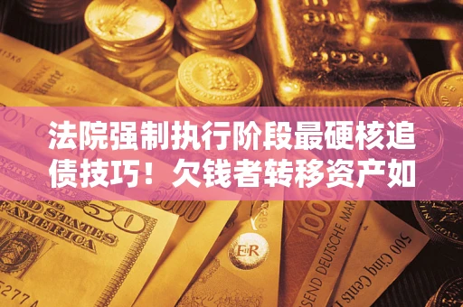 济南法院强制执行阶段最硬核追债技巧！欠钱者转移资产如何破解？