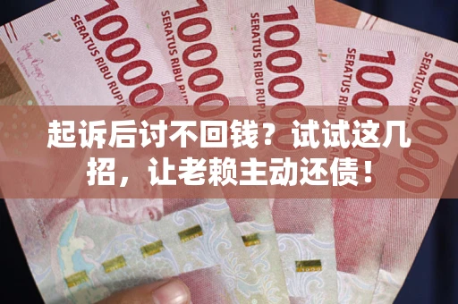 济南起诉后讨不回钱？试试这几招，让老赖主动还债！