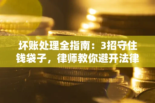 济南坏账处理全指南：3招守住钱袋子，律师教你避开法律雷区