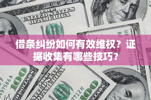 济南借条纠纷如何有效维权？证据收集有哪些技巧？