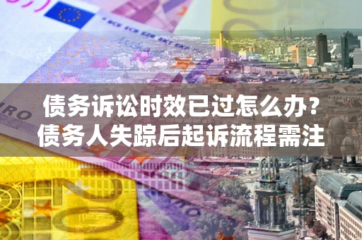 济南债务诉讼时效已过怎么办？债务人失踪后起诉流程需注意什么？