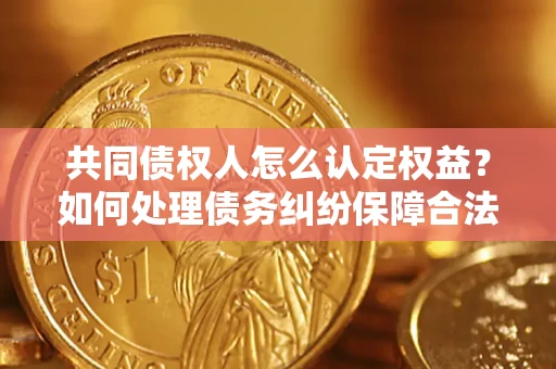 济南共同债权人怎么认定权益？如何处理债务纠纷保障合法权益？