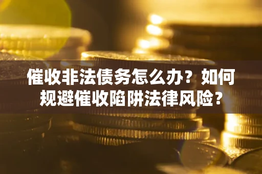 济南催收非法债务怎么办？如何规避催收陷阱法律风险？