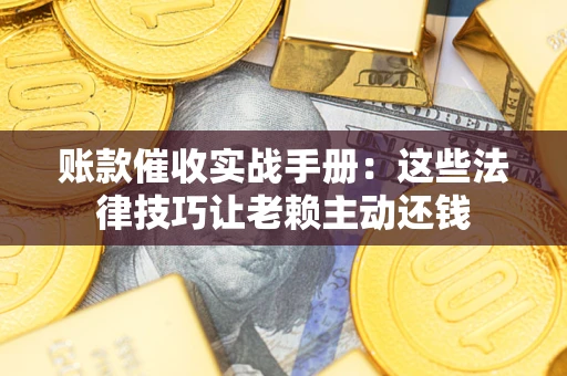 济南账款催收实战手册：这些法律技巧让老赖主动还钱