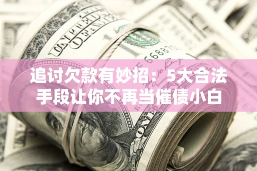 济南追讨欠款有妙招：5大合法手段让你不再当催债小白
