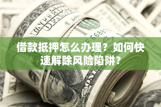 济南借款抵押怎么办理？如何快速解除风险陷阱？