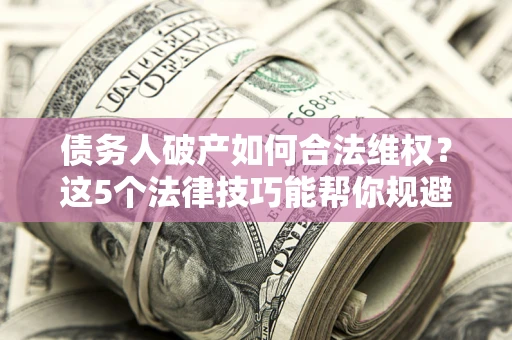 济南债务人破产如何合法维权？这5个法律技巧能帮你规避风险
