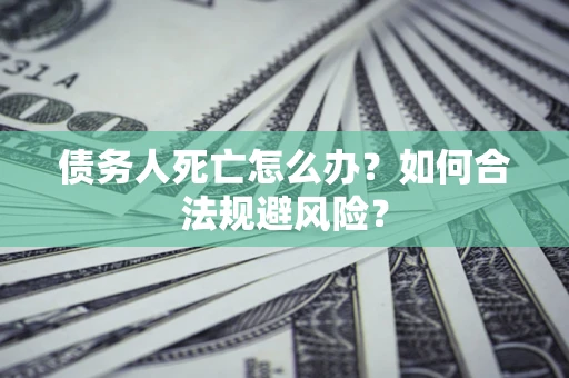 济南债务人死亡怎么办？如何合法规避风险？