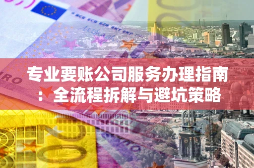 济南专业要账公司服务办理指南：全流程拆解与避坑策略