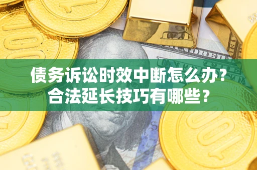 济南债务诉讼时效中断怎么办？合法延长技巧有哪些？
