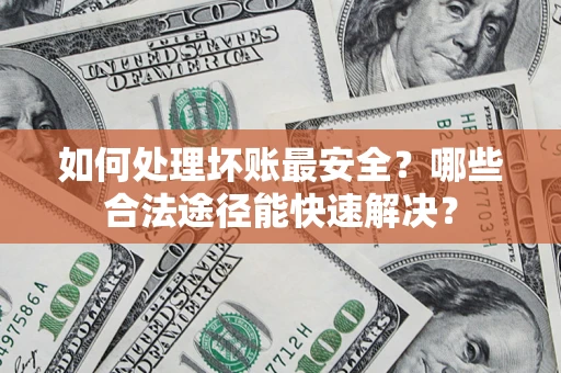 济南如何处理坏账最安全？哪些合法途径能快速解决？
