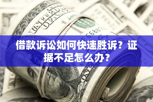 济南借款诉讼如何快速胜诉？证据不足怎么办？