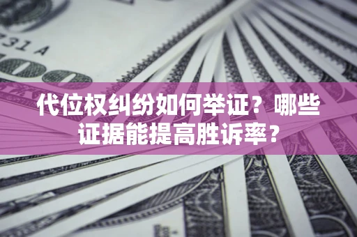 济南代位权纠纷如何举证？哪些证据能提高胜诉率？