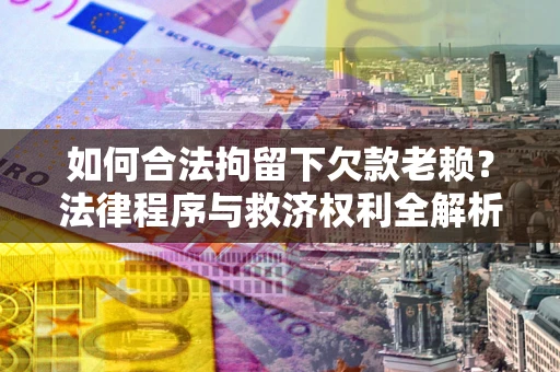 济南如何合法拘留下欠款老赖？法律程序与救济权利全解析