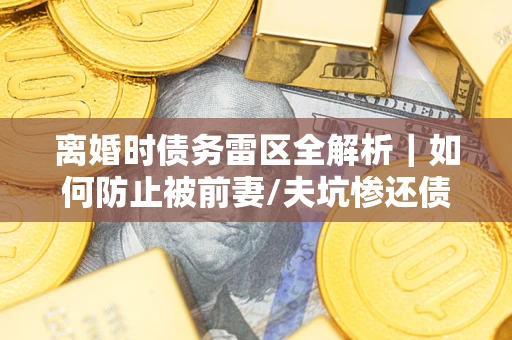 济南离婚时债务雷区全解析｜如何防止被前妻/夫坑惨还债？