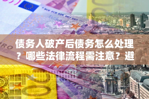 济南债务人破产后债务怎么处理？哪些法律流程需注意？避免踩坑指南