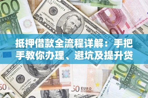 济南抵押借款全流程详解：手把手教你办理、避坑及提升贷款额度