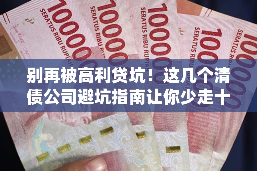 济南别再被高利贷坑！这几个清债公司避坑指南让你少走十年弯路