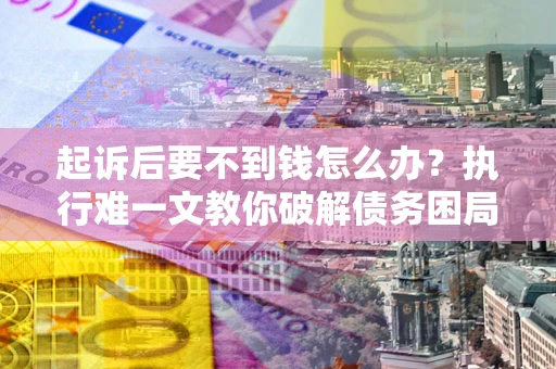 济南起诉后要不到钱怎么办？执行难一文教你破解债务困局