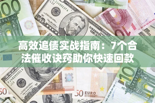 济南高效追债实战指南：7个合法催收诀窍助你快速回款