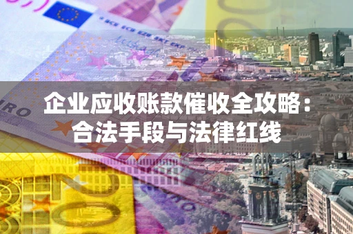 济南企业应收账款催收全攻略：合法手段与法律红线