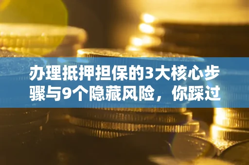 济南办理抵押担保的3大核心步骤与9个隐藏风险，你踩过哪个坑？