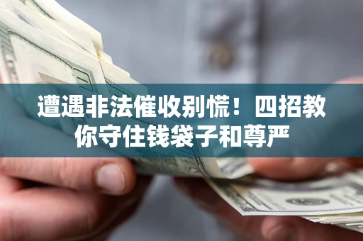 济南遭遇非法催收别慌！四招教你守住钱袋子和尊严