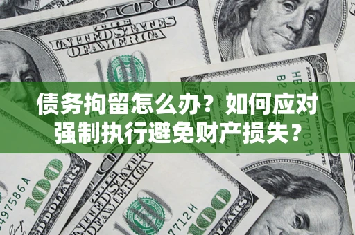 济南债务拘留怎么办？如何应对强制执行避免财产损失？