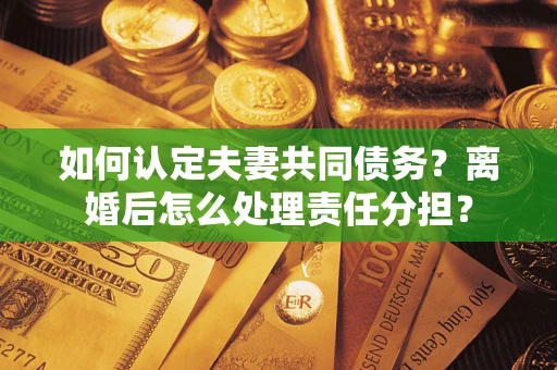 济南如何认定夫妻共同债务？离婚后怎么处理责任分担？