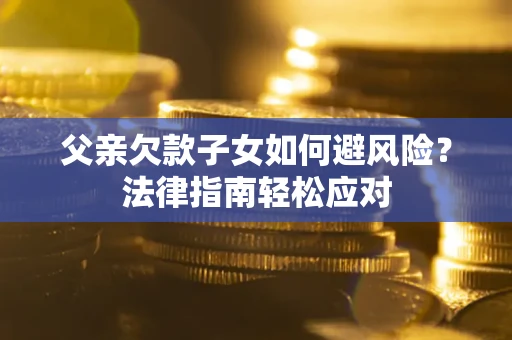 济南父亲欠款子女如何避风险？法律指南轻松应对