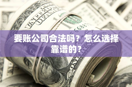 济南要账公司合法吗？怎么选择靠谱的？