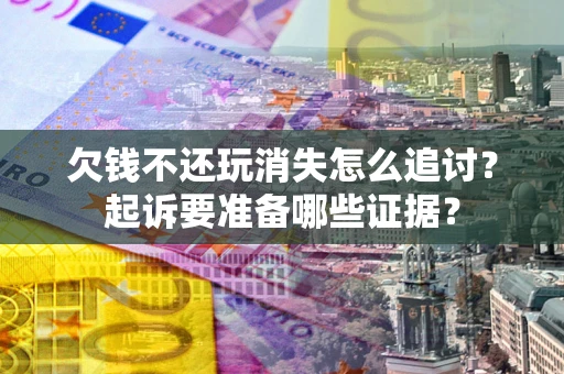 济南欠钱不还玩消失怎么追讨？起诉要准备哪些证据？