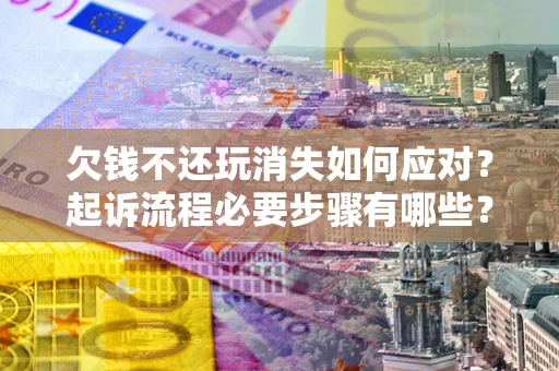 济南欠钱不还玩消失如何应对？起诉流程必要步骤有哪些？